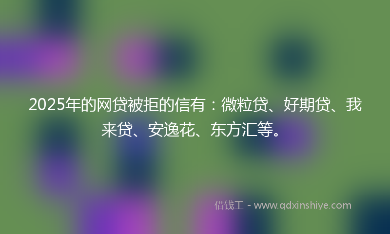 2025年的网贷被拒的信有：微粒贷、好期贷、我来贷、安逸花、东方汇等。