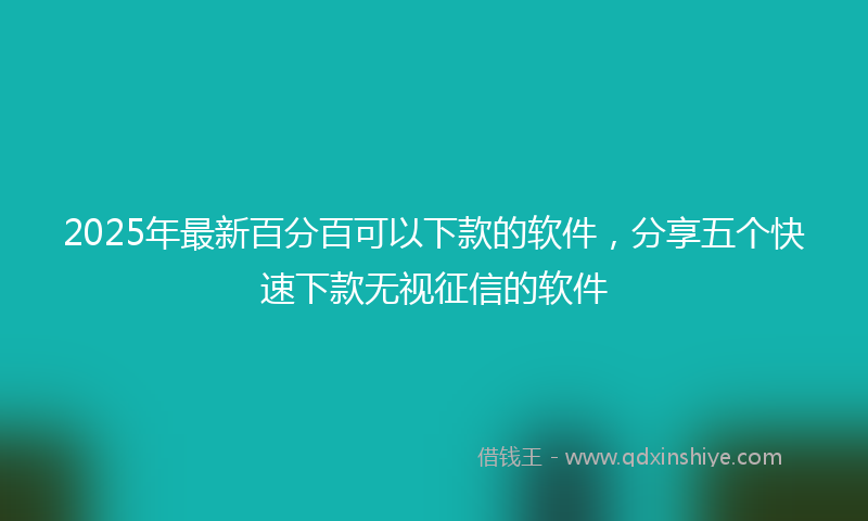 2025年最新百分百可以下款的软件，分享五个快速下款无视征信的软件