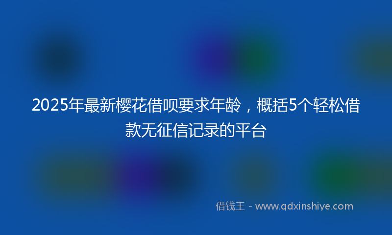 2025年最新樱花借呗要求年龄，概括5个轻松借款无征信记录的平台