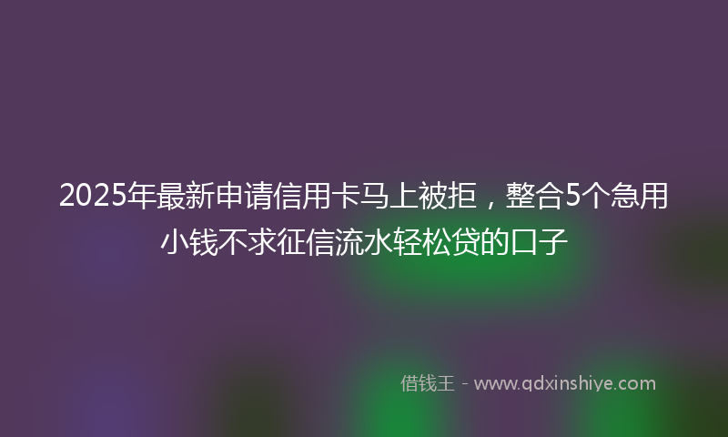 2025年最新申请信用卡马上被拒，整合5个急用小钱不求征信流水轻松贷的口子