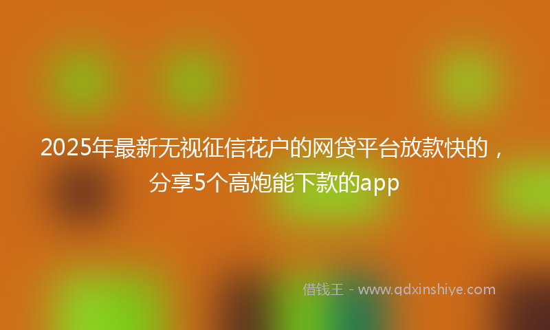 2025年最新无视征信花户的网贷平台放款快的，分享5个高炮能下款的app