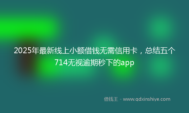 2025年最新线上小额借钱无需信用卡，总结五个714无视逾期秒下的app
