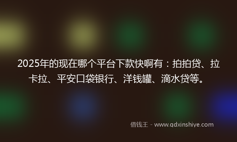 2025年的现在哪个平台下款快啊有：拍拍贷、拉卡拉、平安口袋银行、洋钱罐、滴水贷等。