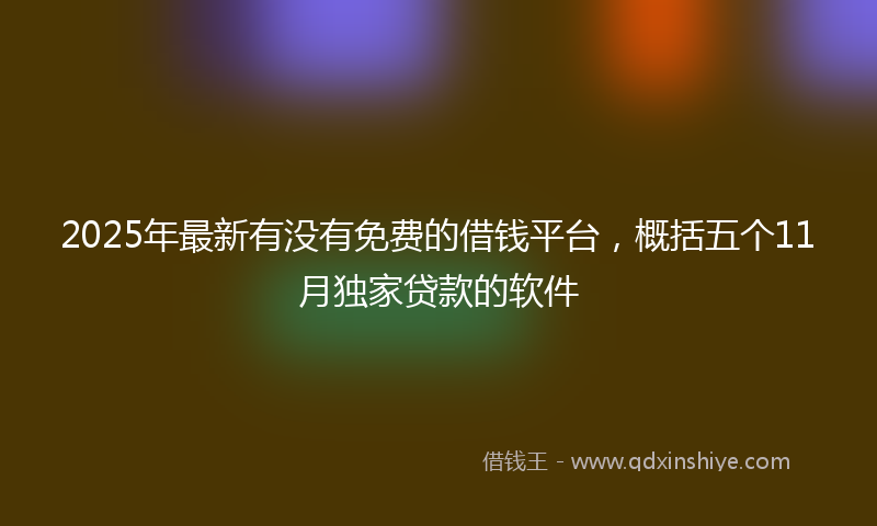 2025年最新有没有免费的借钱平台，概括五个11月独家贷款的软件
