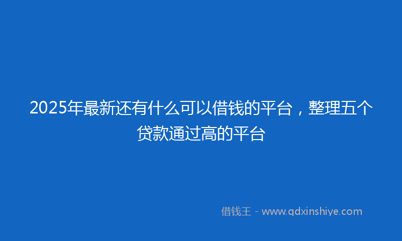 2025年最新还有什么可以借钱的平台，整理五个贷款通过高的平台