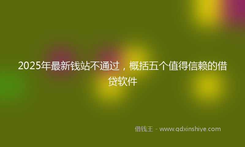 2025年最新钱站不通过，概括五个值得信赖的借贷软件