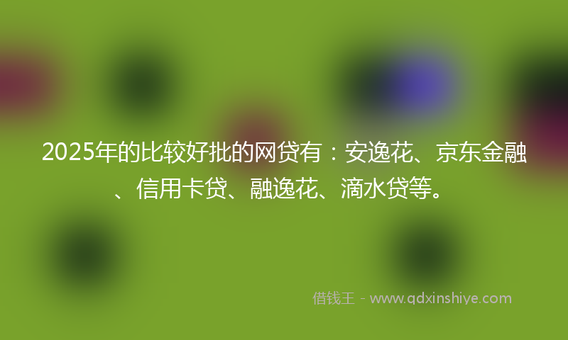2025年的比较好批的网贷有：安逸花、京东金融、信用卡贷、融逸花、滴水贷等。