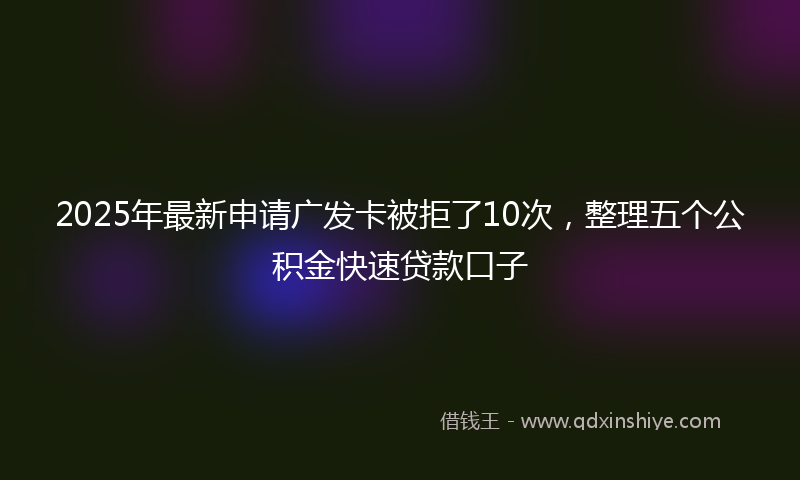 2025年最新申请广发卡被拒了10次，整理五个公积金快速贷款口子