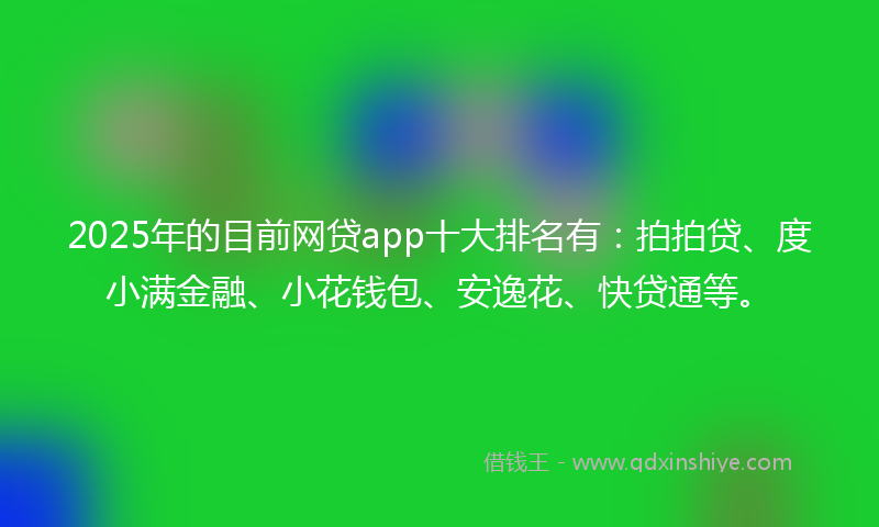 2025年的目前网贷app十大排名有：拍拍贷、度小满金融、小花钱包、安逸花、快贷通等。