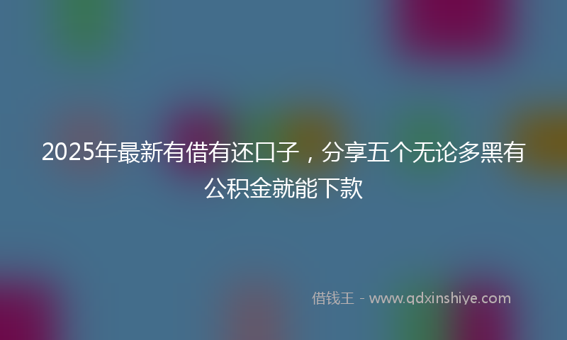 2025年最新有借有还口子，分享五个无论多黑有公积金就能下款