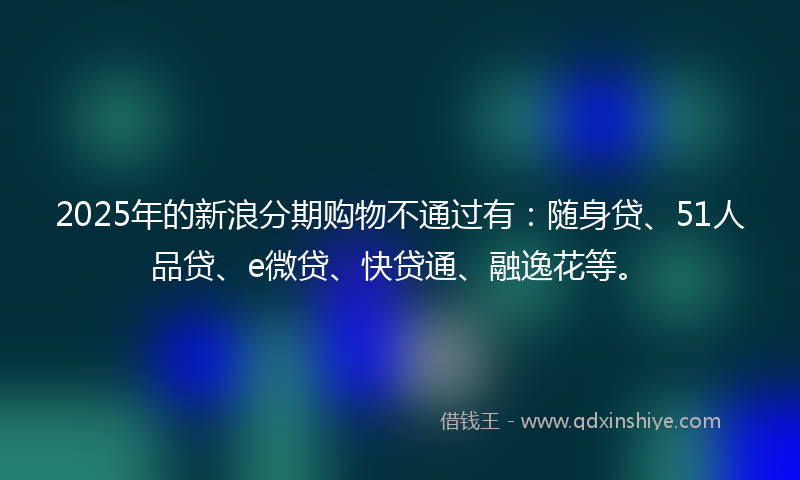 2025年的新浪分期购物不通过有：随身贷、51人品贷、e微贷、快贷通、融逸花等。