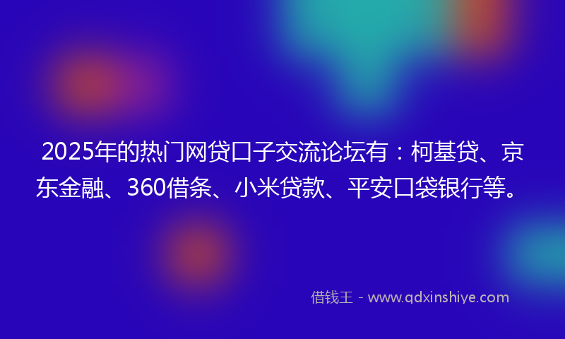 2025年的热门网贷口子交流论坛有：柯基贷、京东金融、360借条、小米贷款、平安口袋银行等。