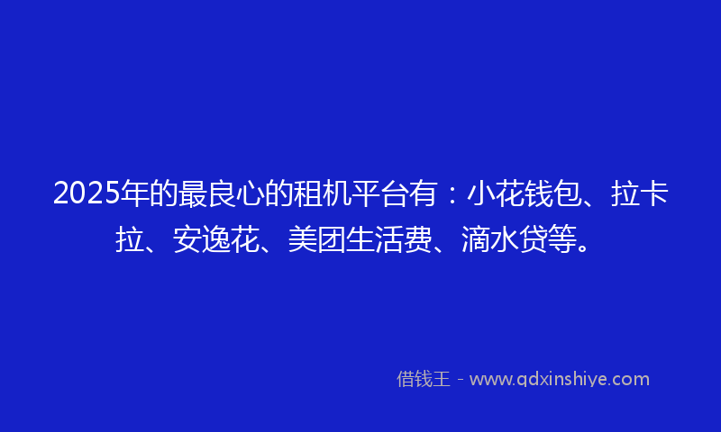 2025年的最良心的租机平台有：小花钱包、拉卡拉、安逸花、美团生活费、滴水贷等。