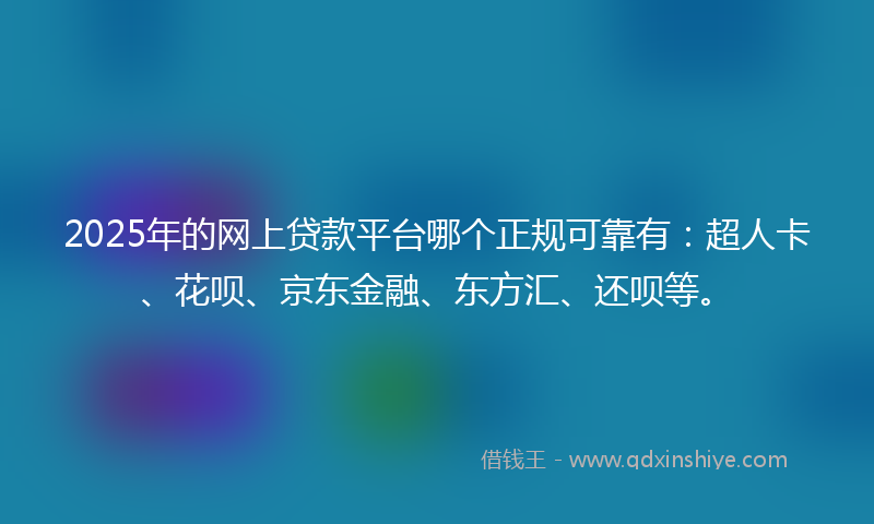 2025年的网上贷款平台哪个正规可靠有：超人卡、花呗、京东金融、东方汇、还呗等。
