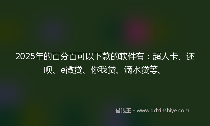 2025年的百分百可以下款的软件有：超人卡、还呗、e微贷、你我贷、滴水贷等。