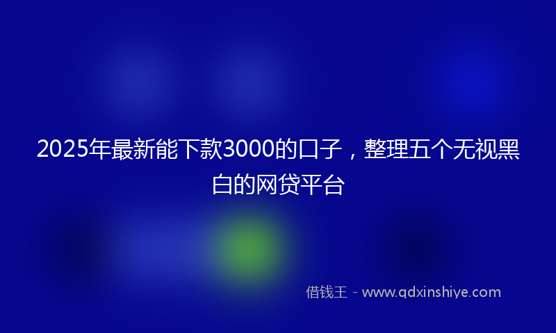 2025年最新能下款3000的口子,整理五个无视黑白的网贷平台