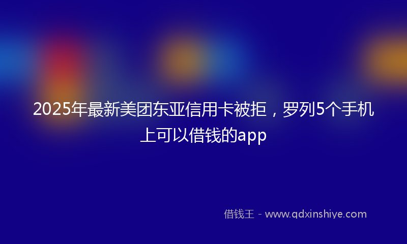 2025年最新美团东亚信用卡被拒，罗列5个手机上可以借钱的app