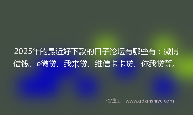 2025年的最近好下款的口子论坛有哪些有：微博借钱、e微贷、我来贷、维信卡卡贷、你我贷等。