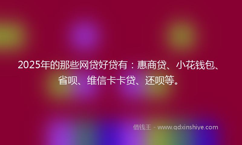 2025年的那些网贷好贷有：惠商贷、小花钱包、省呗、维信卡卡贷、还呗等。