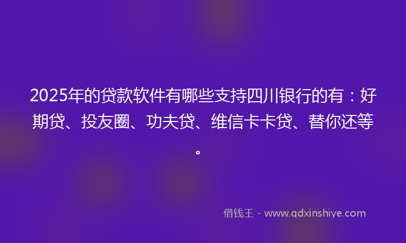 2025年的贷款软件有哪些支持四川银行的有：好期贷、投友圈、功夫贷、维信卡卡贷、替你还等。