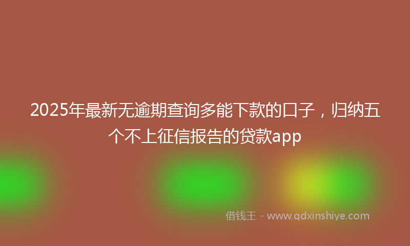 2025年最新无逾期查询多能下款的口子，归纳五个不上征信报告的贷款app