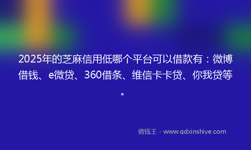 2025年的芝麻信用低哪个平台可以借款有：微博借钱、e微贷、360借条、维信卡卡贷、你我贷等。