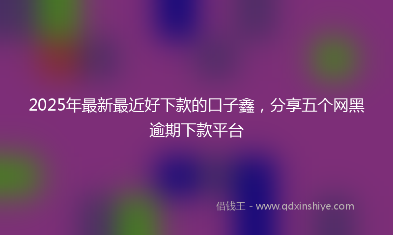 2025年最新最近好下款的口子鑫，分享五个网黑逾期下款平台