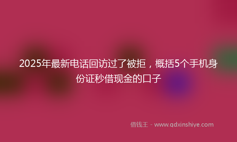 2025年最新电话回访过了被拒，概括5个手机身份证秒借现金的口子