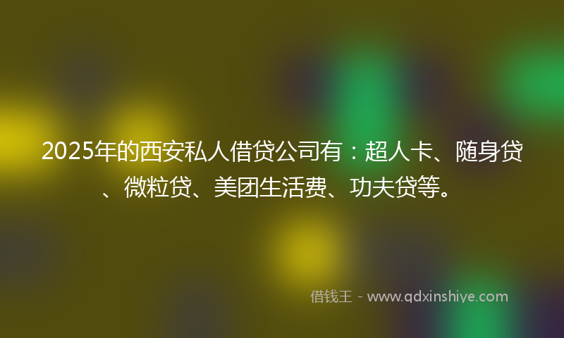 2025年的西安私人借贷公司有：超人卡、随身贷、微粒贷、美团生活费、功夫贷等。