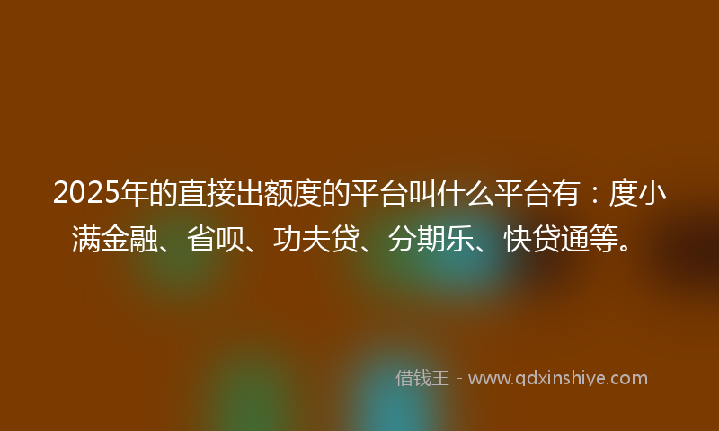 2025年的直接出额度的平台叫什么平台有：度小满金融、省呗、功夫贷、分期乐、快贷通等。