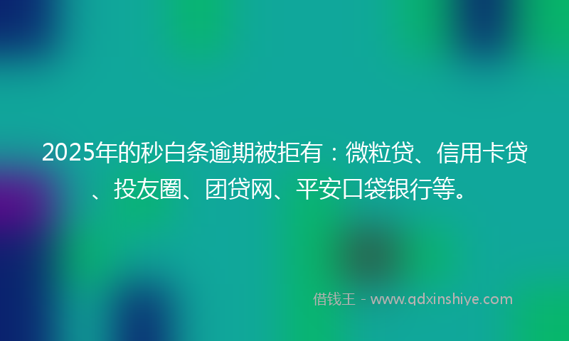 2025年的秒白条逾期被拒有：微粒贷、信用卡贷、投友圈、团贷网、平安口袋银行等。