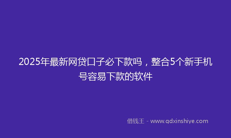 2025年最新网贷口子必下款吗，整合5个新手机号容易下款的软件