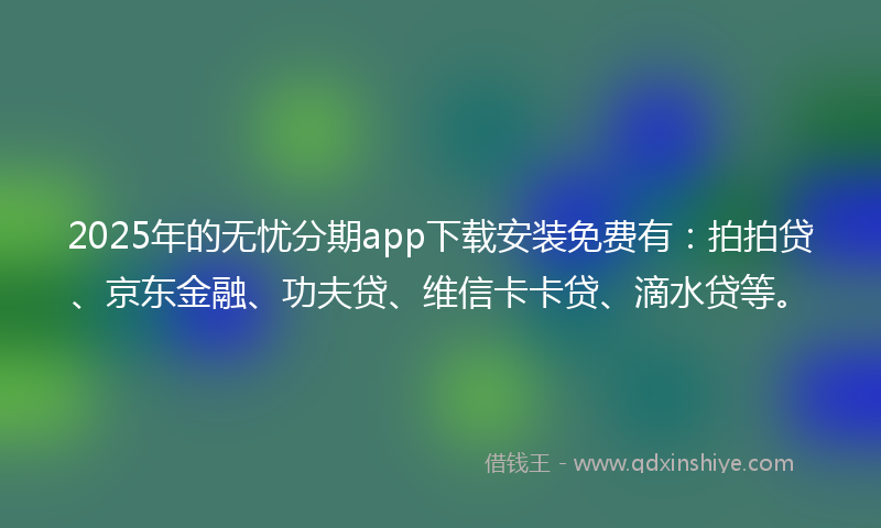 2025年的无忧分期app下载安装免费有：拍拍贷、京东金融、功夫贷、维信卡卡贷、滴水贷等。