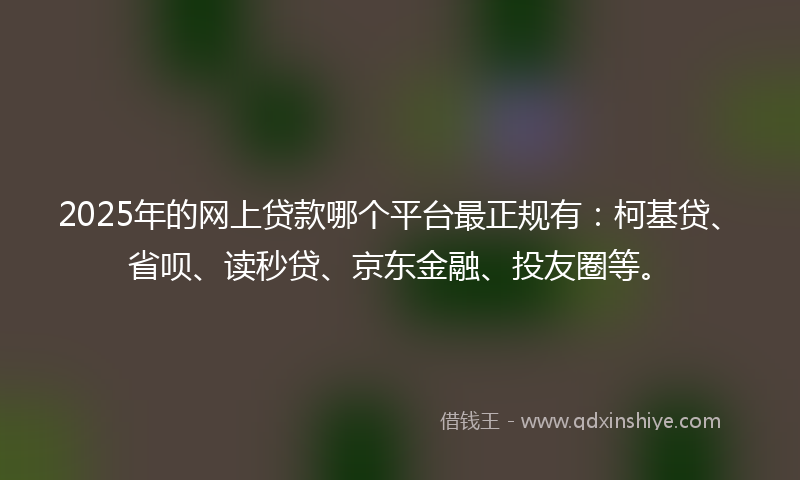 2025年的网上贷款哪个平台最正规有：柯基贷、省呗、读秒贷、京东金融、投友圈等。