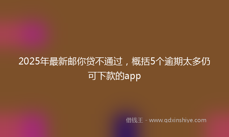 2025年最新邮你贷不通过，概括5个逾期太多仍可下款的app