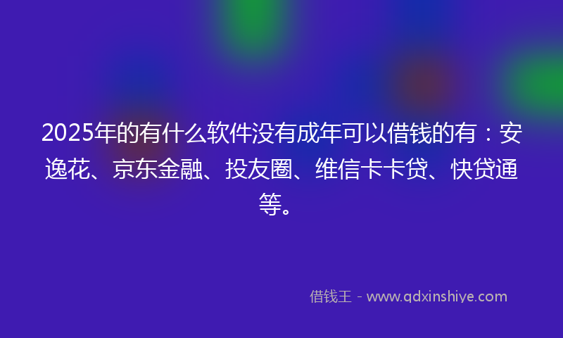 2025年的有什么软件没有成年可以借钱的有：安逸花、京东金融、投友圈、维信卡卡贷、快贷通等。