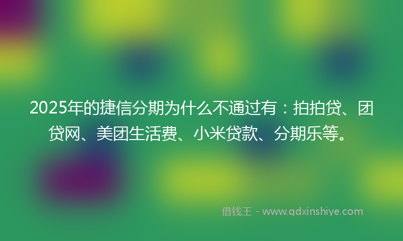 2025年的捷信分期为什么不通过有：拍拍贷、团贷网、美团生活费、小米贷款、分期乐等。