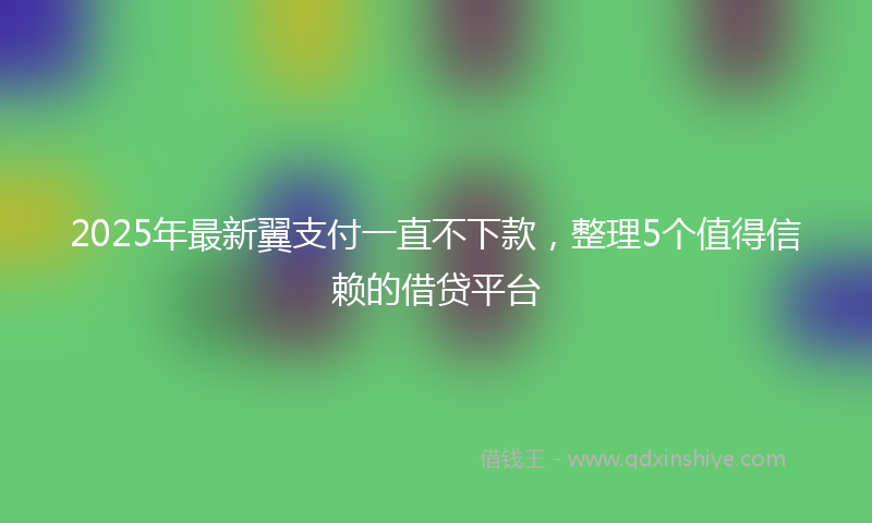 2025年最新翼支付一直不下款，整理5个值得信赖的借贷平台