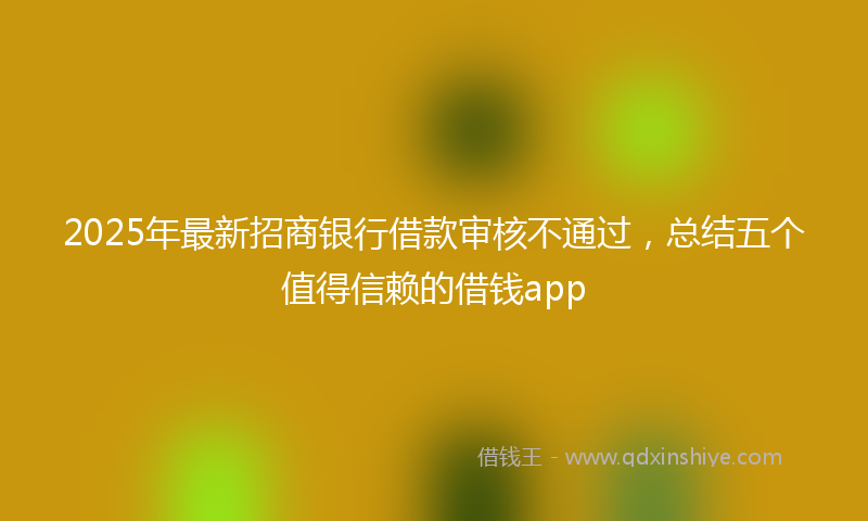 2025年最新招商银行借款审核不通过，总结五个值得信赖的借钱app