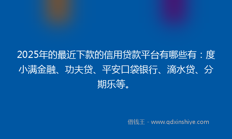 2025年的最近下款的信用贷款平台有哪些有：度小满金融、功夫贷、平安口袋银行、滴水贷、分期乐等。