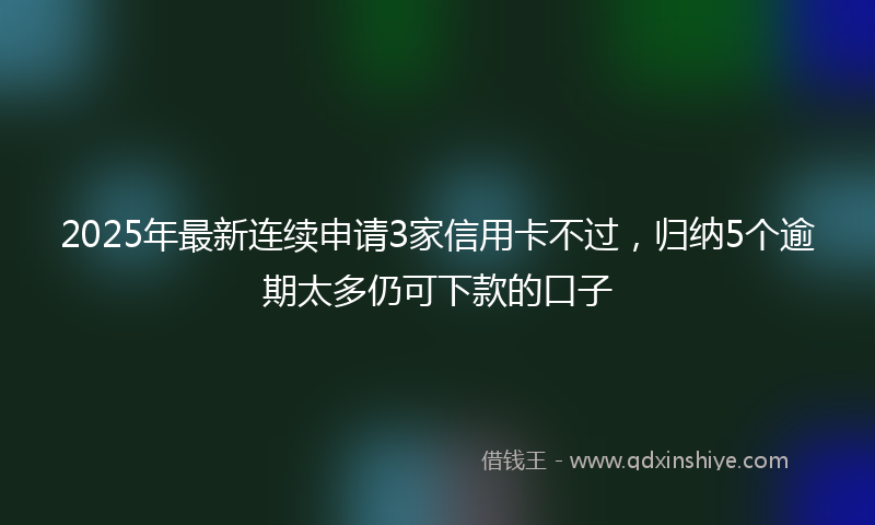 2025年最新连续申请3家信用卡不过，归纳5个逾期太多仍可下款的口子