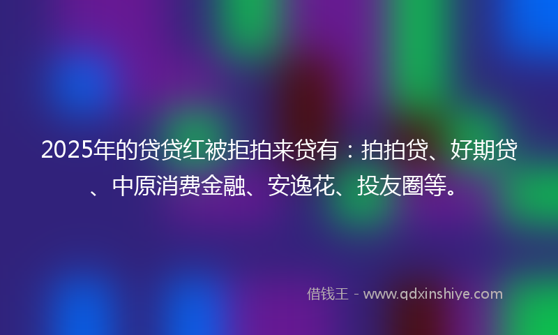 2025年的贷贷红被拒拍来贷有：拍拍贷、好期贷、中原消费金融、安逸花、投友圈等。