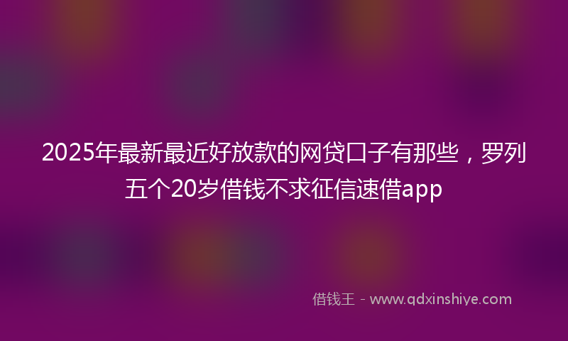 2025年最新最近好放款的网贷口子有那些，罗列五个20岁借钱不求征信速借app