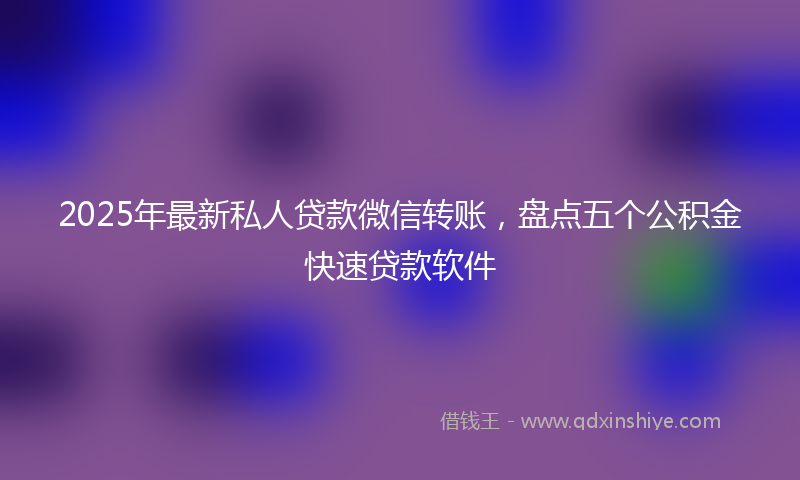 2025年最新私人贷款微信转账，盘点五个公积金快速贷款软件