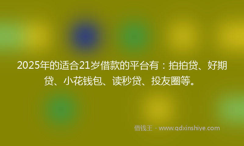 2025年的适合21岁借款的平台有：拍拍贷、好期贷、小花钱包、读秒贷、投友圈等。