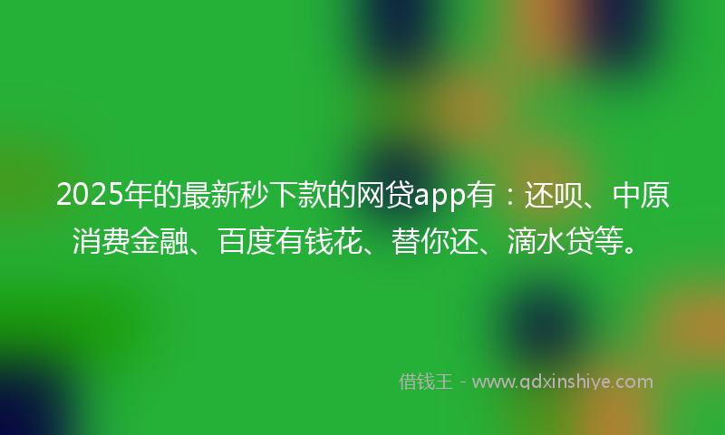 2025年的最新秒下款的网贷app有：还呗、中原消费金融、百度有钱花、替你还、滴水贷等。