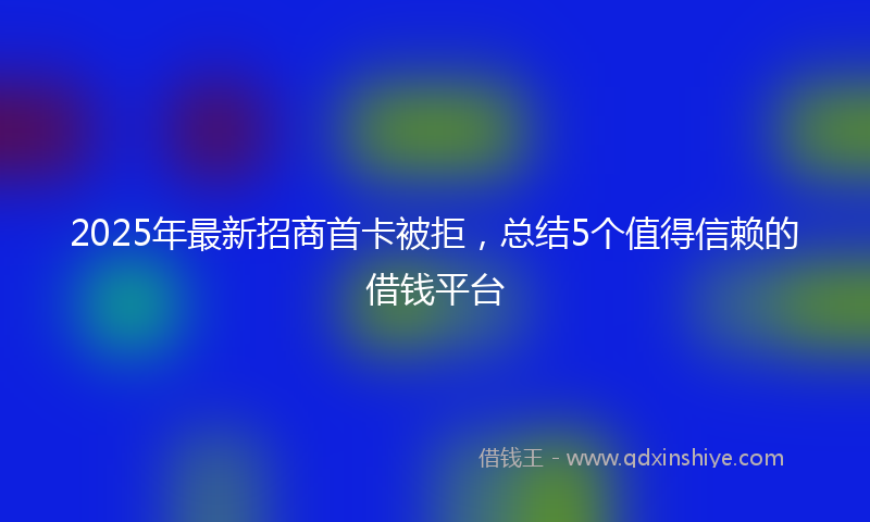 2025年最新招商首卡被拒，总结5个值得信赖的借钱平台