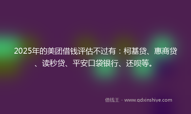 2025年的美团借钱评估不过有:柯基贷、惠商贷、读秒贷、平安口袋银行、还呗等。