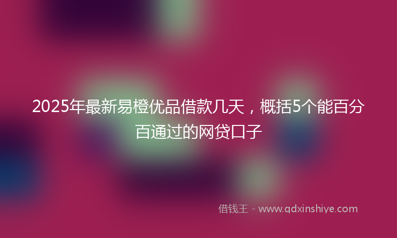 2025年最新易橙优品借款几天，概括5个能百分百通过的网贷口子
