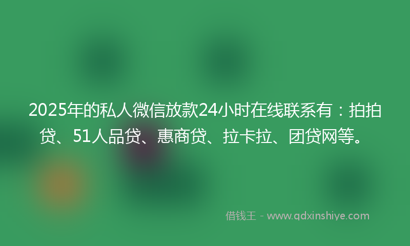 2025年的私人微信放款24小时在线联系有：拍拍贷、51人品贷、惠商贷、拉卡拉、团贷网等。